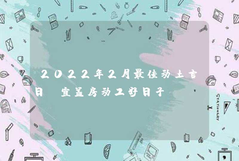 2022年2月最佳动土吉日 宜盖房动工好日子